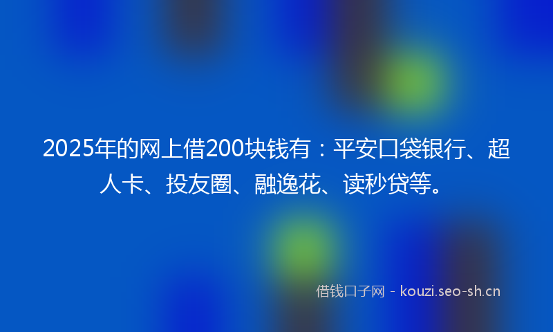 2025年的网上借200块钱有：平安口袋银行、超人卡、投友圈、融逸花、读秒贷等。