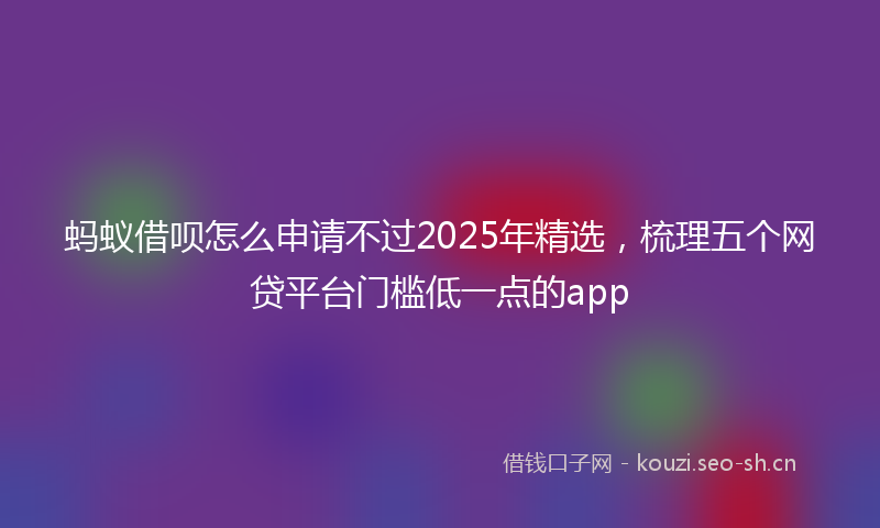 蚂蚁借呗怎么申请不过2025年精选，梳理五个网贷平台门槛低一点的app