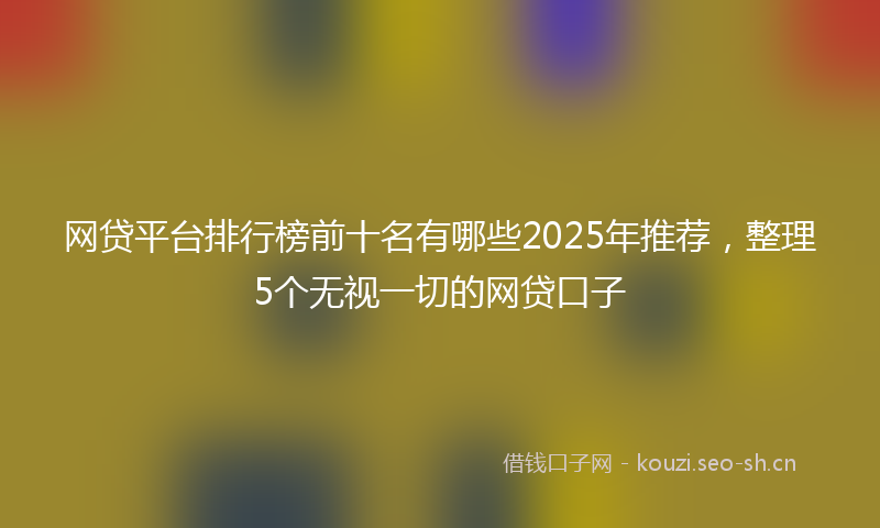 网贷平台排行榜前十名有哪些2025年推荐，整理5个无视一切的网贷口子