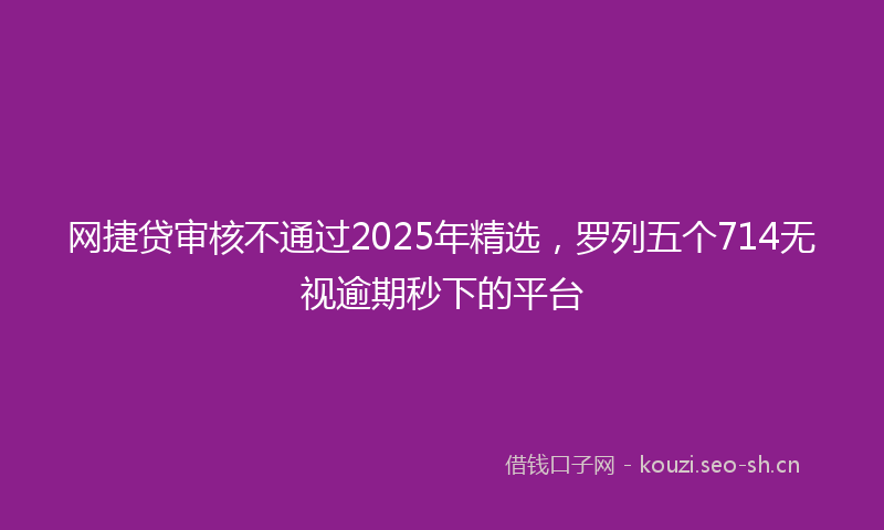 网捷贷审核不通过2025年精选,罗列五个714无视逾期秒下的平台