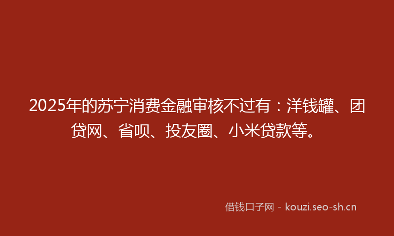 2025年的苏宁消费金融审核不过有：洋钱罐、团贷网、省呗、投友圈、小米贷款等。