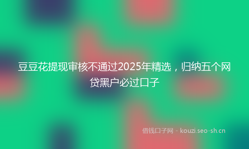 豆豆花提现审核不通过2025年精选，归纳五个网贷黑户必过口子