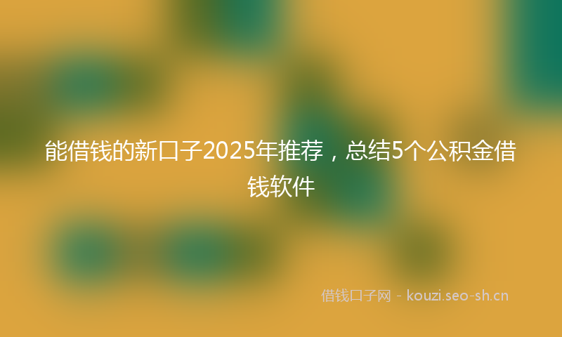 能借钱的新口子2025年推荐，总结5个公积金借钱软件