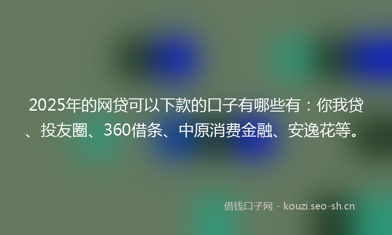 2025年的网贷可以下款的口子有哪些有：你我贷、投友圈、360借条、中原消费金融、安逸花等。
