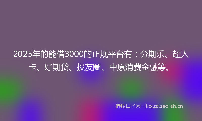 2025年的能借3000的正规平台有：分期乐、超人卡、好期贷、投友圈、中原消费金融等。