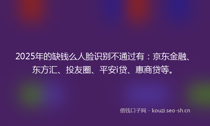2025年的缺钱么人脸识别不通过有:京东金融、东方汇、投友圈、平安i贷、惠商贷等。