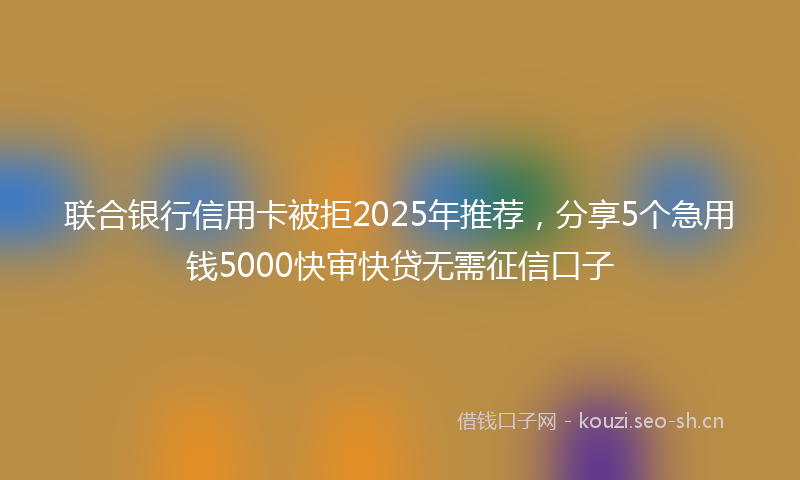 联合银行信用卡被拒2025年推荐，分享5个急用钱5000快审快贷无需征信口子