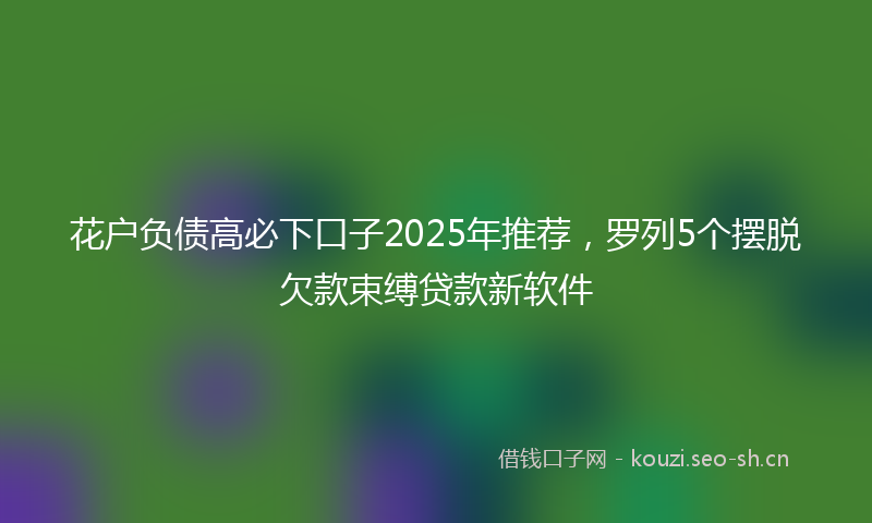 花户负债高必下口子2025年推荐，罗列5个摆脱欠款束缚贷款新软件