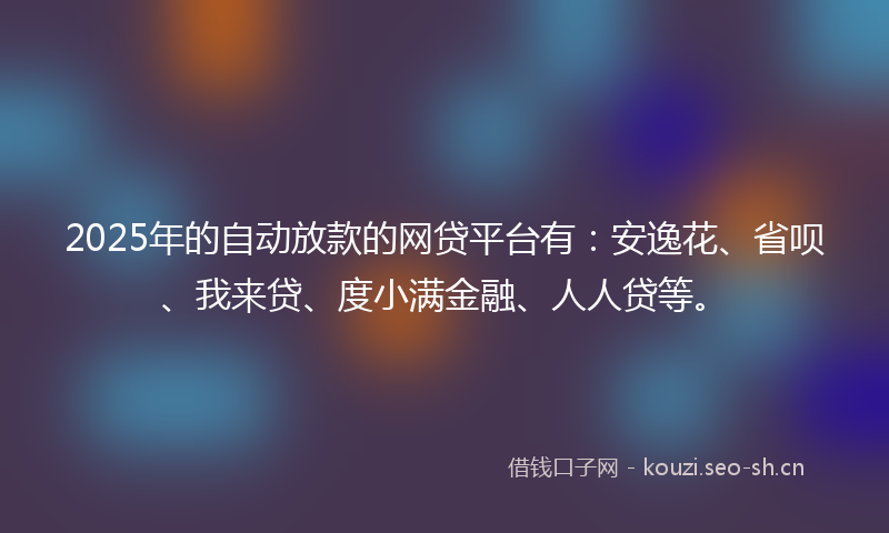 2025年的自动放款的网贷平台有：安逸花、省呗、我来贷、度小满金融、人人贷等。