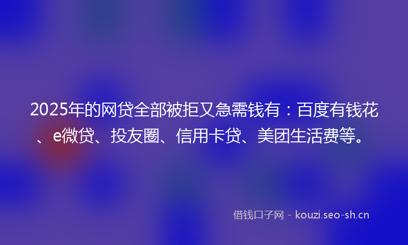 2025年的网贷全部被拒又急需钱有：百度有钱花、e微贷、投友圈、信用卡贷、美团生活费等。