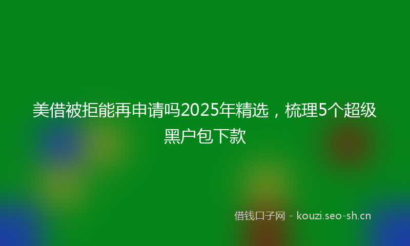 美借被拒能再申请吗2025年精选，梳理5个超级黑户包下款