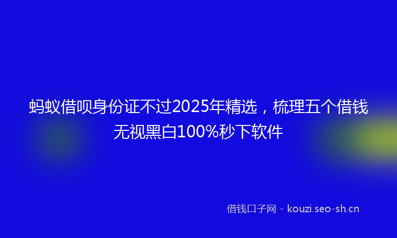 蚂蚁借呗身份证不过2025年精选，梳理五个借钱无视黑白100%秒下软件