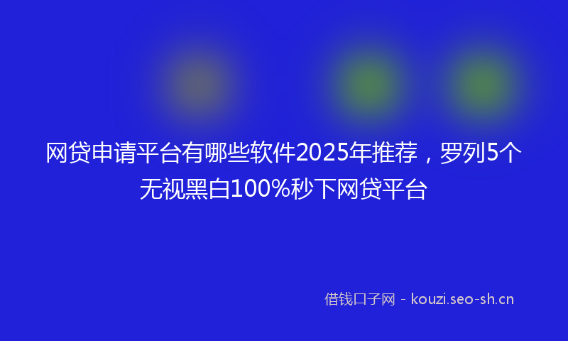 网贷申请平台有哪些软件2025年推荐，罗列5个无视黑白100%秒下网贷平台