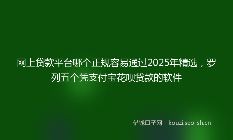 网上贷款平台哪个正规容易通过2025年精选，罗列五个凭支付宝花呗贷款的软件