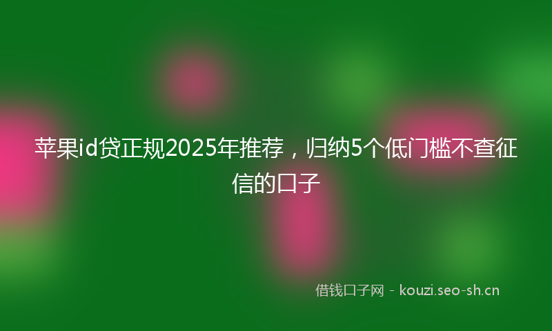 苹果id贷正规2025年推荐，归纳5个低门槛不查征信的口子