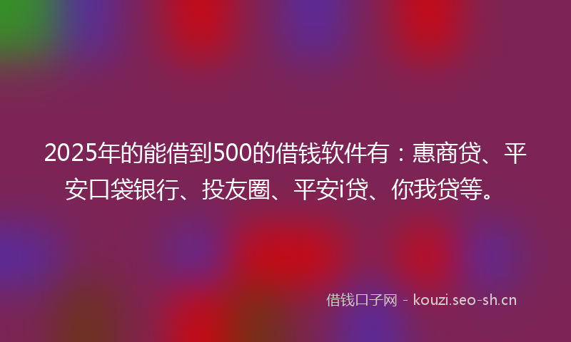2025年的能借到500的借钱软件有：惠商贷、平安口袋银行、投友圈、平安i贷、你我贷等。