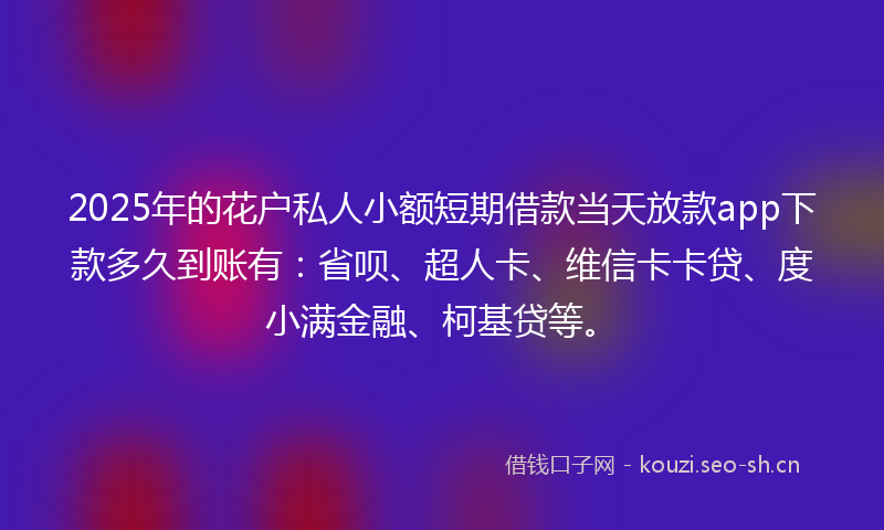 2025年的花户私人小额短期借款当天放款app下款多久到账有：省呗、超人卡、维信卡卡贷、度小满金融、柯基贷等。