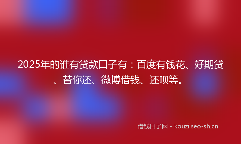 2025年的谁有贷款口子有：百度有钱花、好期贷、替你还、微博借钱、还呗等。