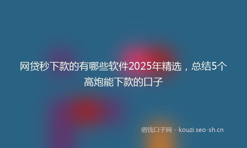 网贷秒下款的有哪些软件2025年精选，总结5个高炮能下款的口子