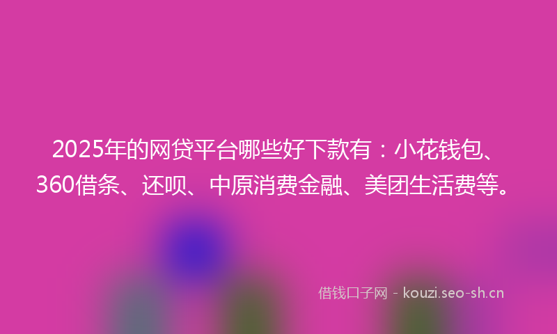 2025年的网贷平台哪些好下款有：小花钱包、360借条、还呗、中原消费金融、美团生活费等。