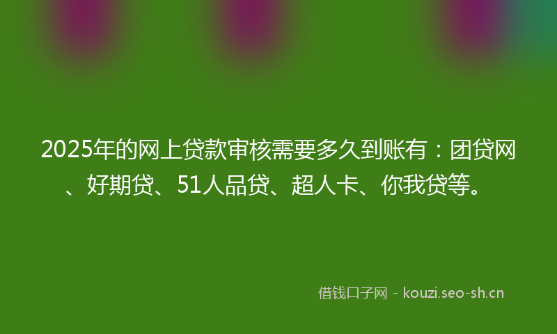 2025年的网上贷款审核需要多久到账有：团贷网、好期贷、51人品贷、超人卡、你我贷等。