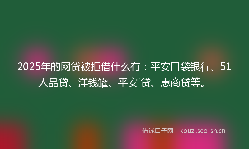 2025年的网贷被拒借什么有：平安口袋银行、51人品贷、洋钱罐、平安i贷、惠商贷等。