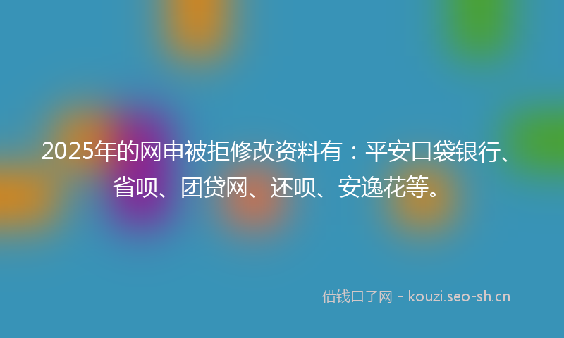 2025年的网申被拒修改资料有：平安口袋银行、省呗、团贷网、还呗、安逸花等。