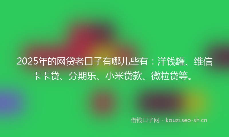 2025年的网贷老口子有哪儿些有：洋钱罐、维信卡卡贷、分期乐、小米贷款、微粒贷等。