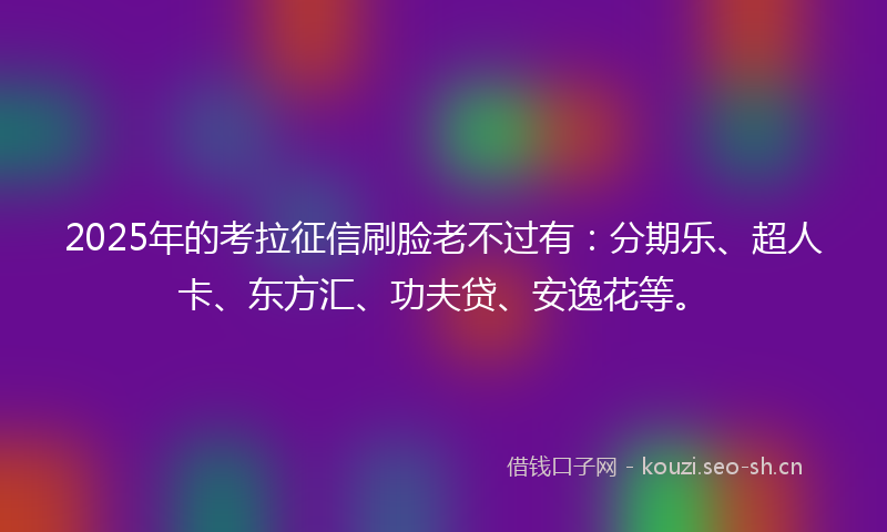 2025年的考拉征信刷脸老不过有：分期乐、超人卡、东方汇、功夫贷、安逸花等。