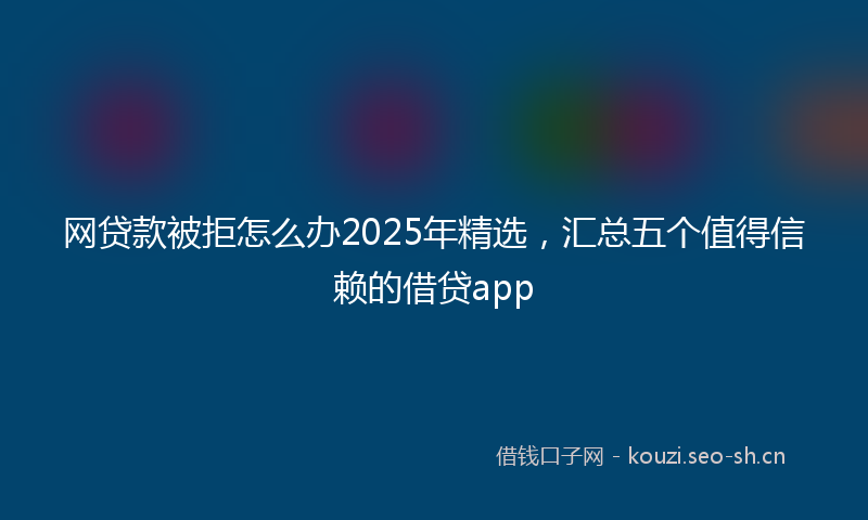 网贷款被拒怎么办2025年精选，汇总五个值得信赖的借贷app