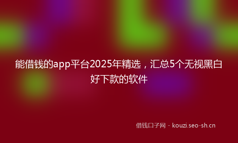 能借钱的app平台2025年精选，汇总5个无视黑白好下款的软件