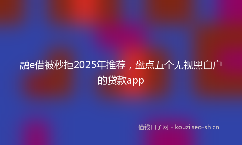 融e借被秒拒2025年推荐，盘点五个无视黑白户的贷款app