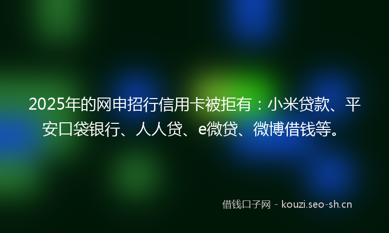 2025年的网申招行信用卡被拒有：小米贷款、平安口袋银行、人人贷、e微贷、微博借钱等。