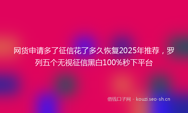 网货申请多了征信花了多久恢复2025年推荐，罗列五个无视征信黑白100%秒下平台