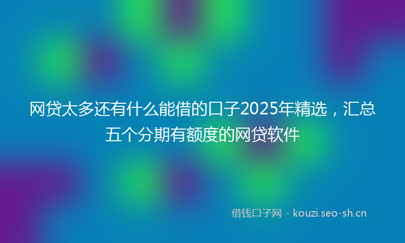 网贷太多还有什么能借的口子2025年精选，汇总五个分期有额度的网贷软件