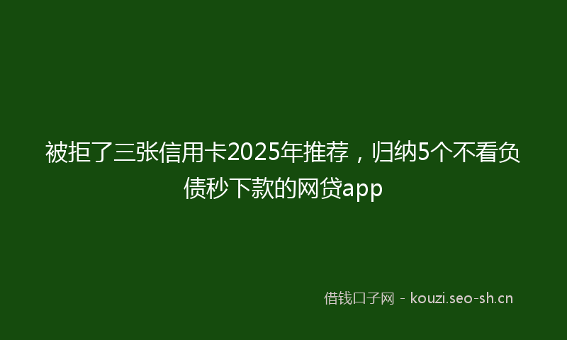 被拒了三张信用卡2025年推荐，归纳5个不看负债秒下款的网贷app