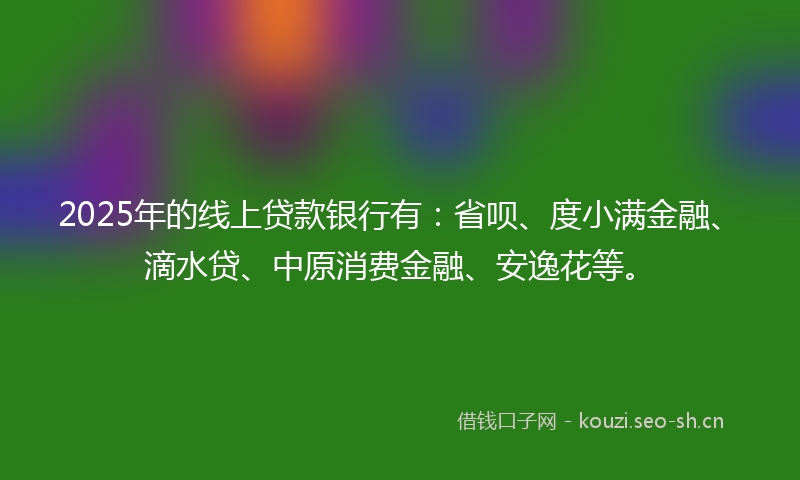 2025年的线上贷款银行有：省呗、度小满金融、滴水贷、中原消费金融、安逸花等。