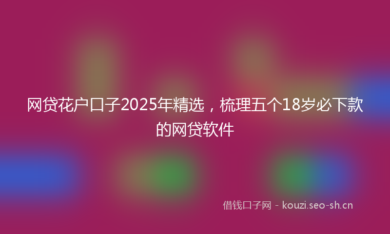 网贷花户口子2025年精选，梳理五个18岁必下款的网贷软件