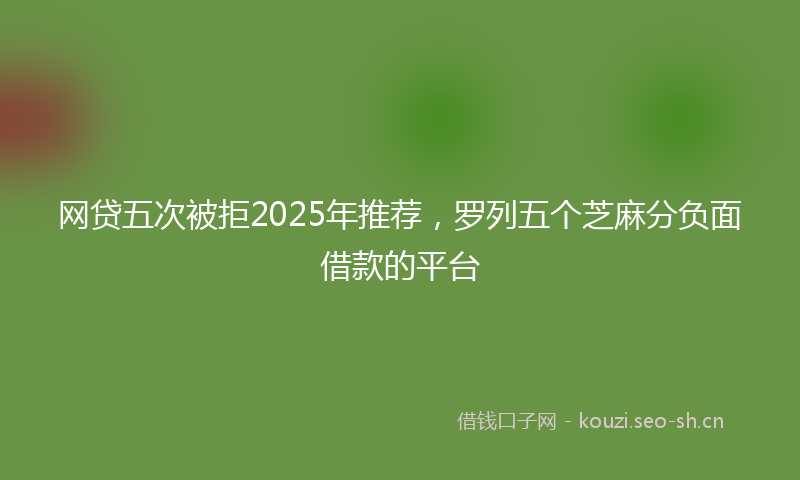 网贷五次被拒2025年推荐，罗列五个芝麻分负面借款的平台