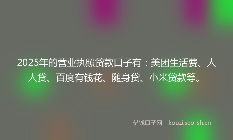 2025年的营业执照贷款口子有：美团生活费、人人贷、百度有钱花、随身贷、小米贷款等。