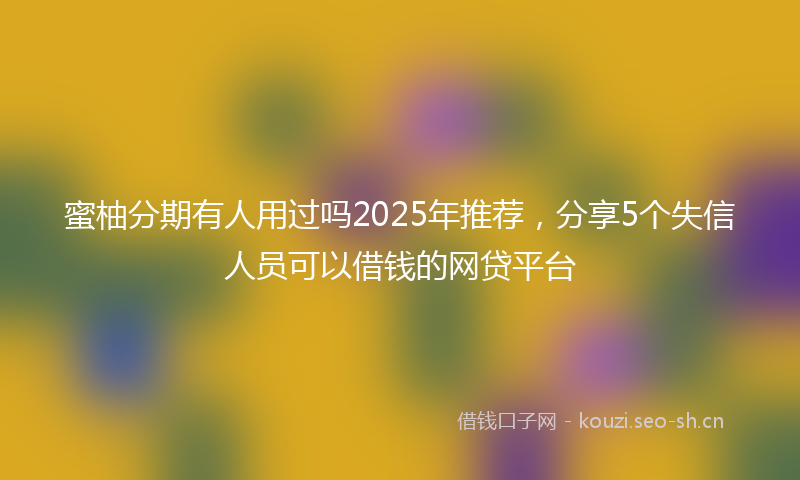 蜜柚分期有人用过吗2025年推荐，分享5个失信人员可以借钱的网贷平台