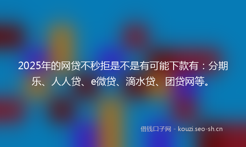 2025年的网贷不秒拒是不是有可能下款有：分期乐、人人贷、e微贷、滴水贷、团贷网等。