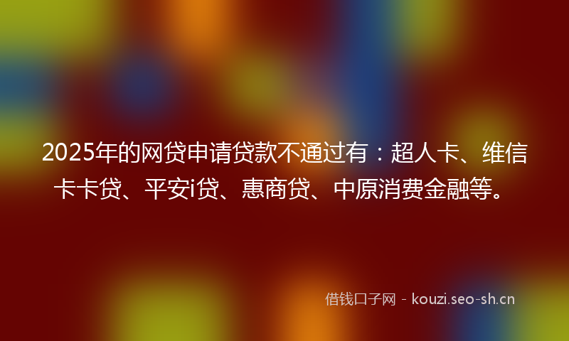 2025年的网贷申请贷款不通过有：超人卡、维信卡卡贷、平安i贷、惠商贷、中原消费金融等。
