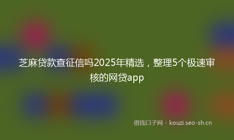 芝麻贷款查征信吗2025年精选，整理5个极速审核的网贷app