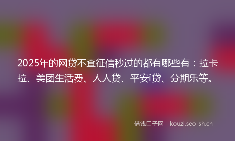 2025年的网贷不查征信秒过的都有哪些有：拉卡拉、美团生活费、人人贷、平安i贷、分期乐等。