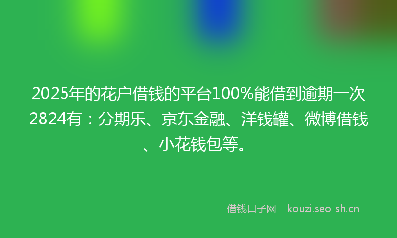 2025年的花户借钱的平台100%能借到逾期一次2824有：分期乐、京东金融、洋钱罐、微博借钱、小花钱包等。