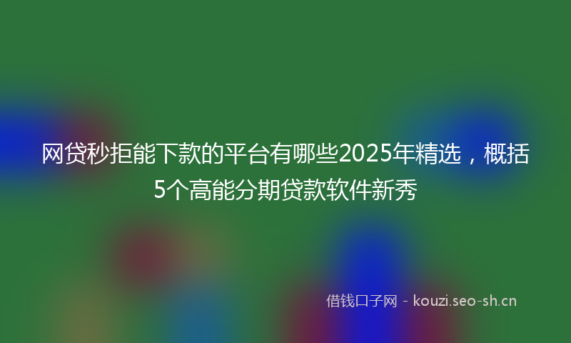 网贷秒拒能下款的平台有哪些2025年精选，概括5个高能分期贷款软件新秀