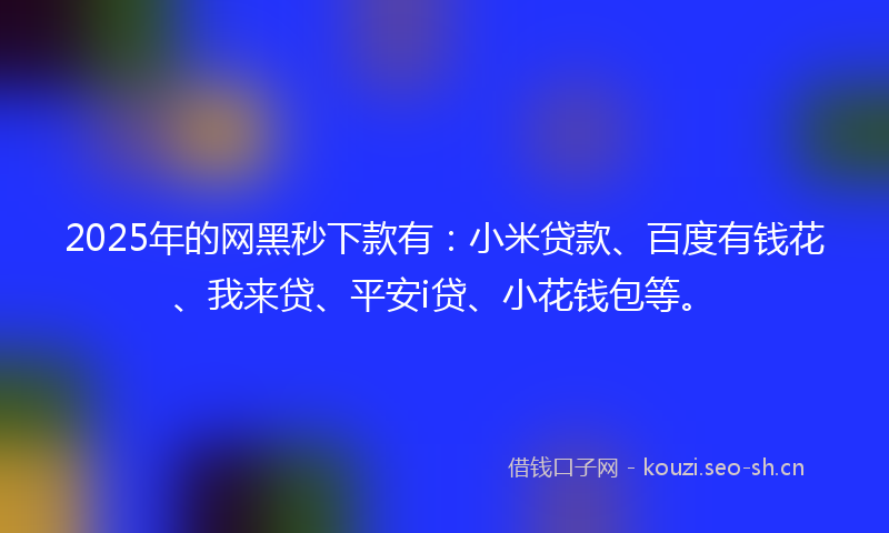 2025年的网黑秒下款有：小米贷款、百度有钱花、我来贷、平安i贷、小花钱包等。