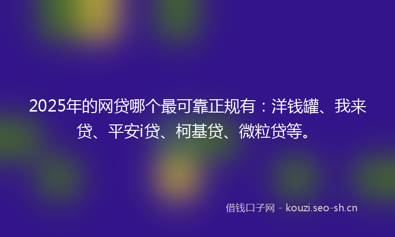 2025年的网贷哪个最可靠正规有：洋钱罐、我来贷、平安i贷、柯基贷、微粒贷等。