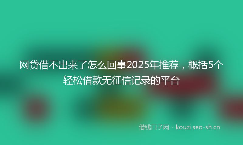 网贷借不出来了怎么回事2025年推荐，概括5个轻松借款无征信记录的平台